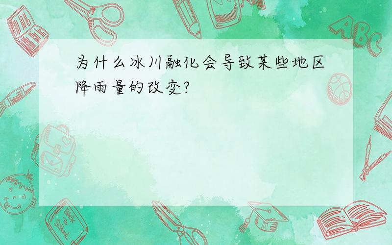 为什么冰川融化会导致某些地区降雨量的改变?