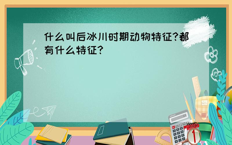 什么叫后冰川时期动物特征?都有什么特征?