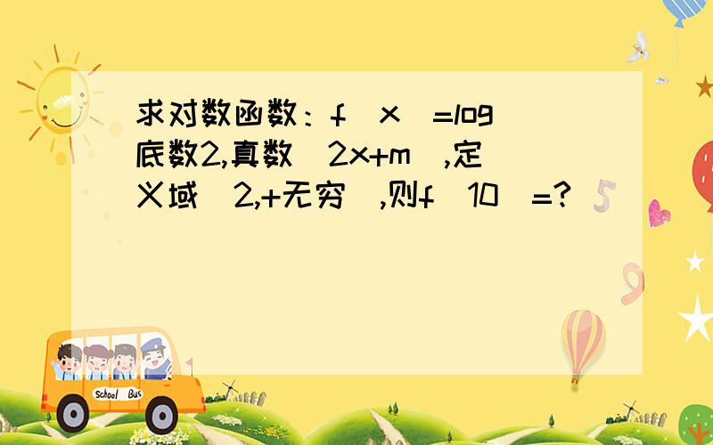 求对数函数：f(x)=log底数2,真数(2x+m),定义域[2,+无穷),则f(10)=?