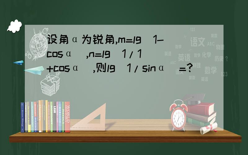 设角α为锐角,m=lg（1-cosα）,n=lg（1/1+cosα）,则lg（1/sinα）=?