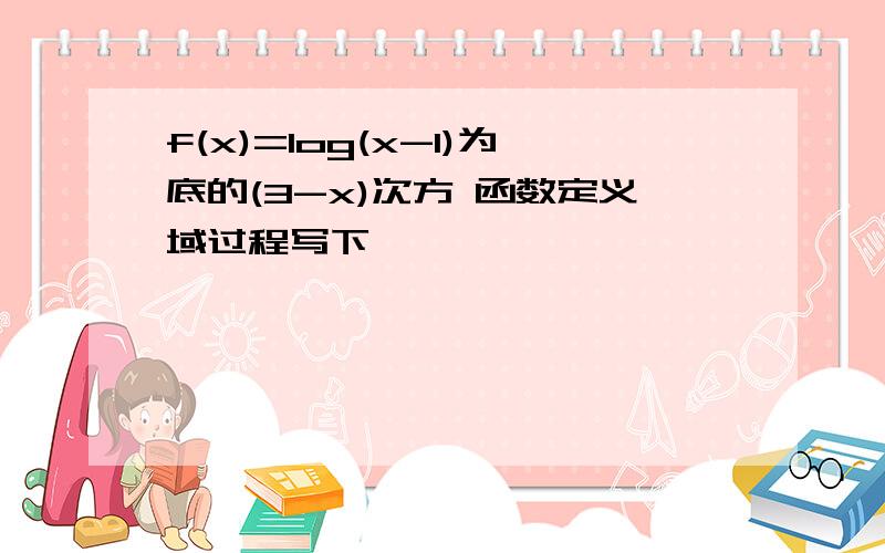 f(x)=log(x-1)为底的(3-x)次方 函数定义域过程写下