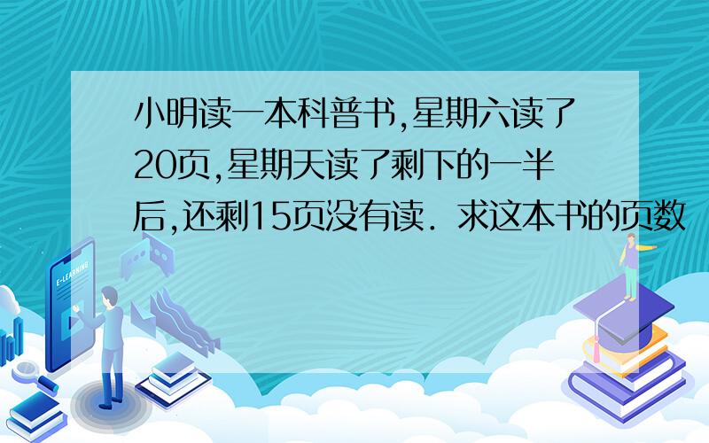 小明读一本科普书,星期六读了20页,星期天读了剩下的一半后,还剩15页没有读．求这本书的页数