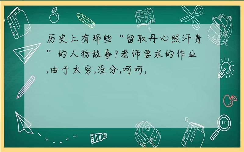 历史上有那些“留取丹心照汗青”的人物故事?老师要求的作业,由于太穷,没分,呵呵,