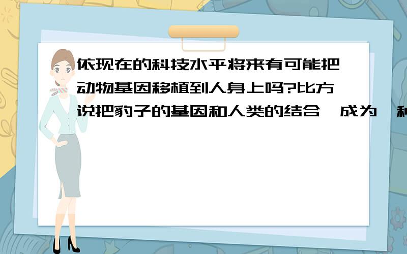 依现在的科技水平将来有可能把动物基因移植到人身上吗?比方说把豹子的基因和人类的结合,成为一种混合体会怎样?