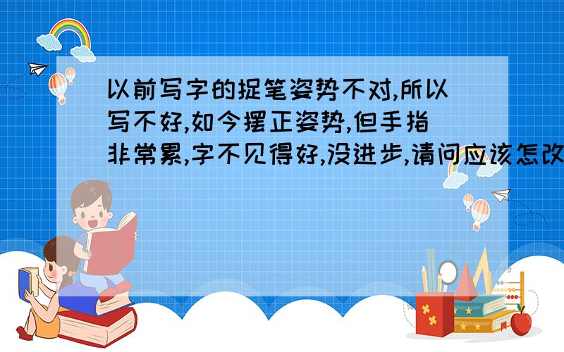 以前写字的捉笔姿势不对,所以写不好,如今摆正姿势,但手指非常累,字不见得好,没进步,请问应该怎改