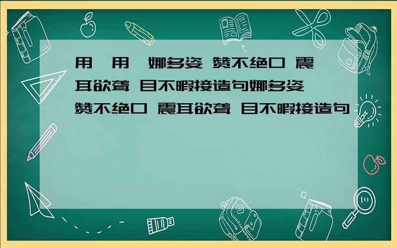 用婀用婀娜多姿 赞不绝口 震耳欲聋 目不暇接造句娜多姿 赞不绝口 震耳欲聋 目不暇接造句