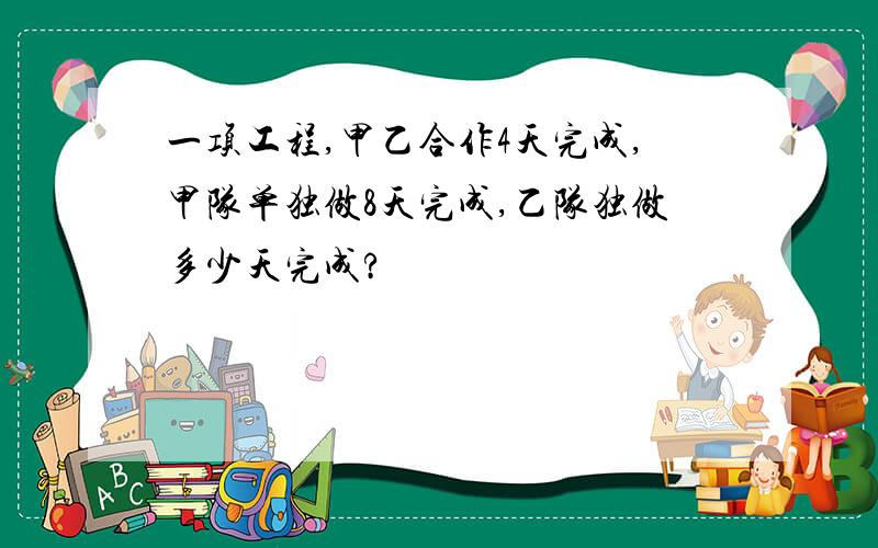 一项工程,甲乙合作4天完成,甲队单独做8天完成,乙队独做多少天完成?