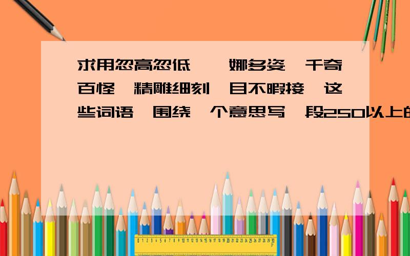 求用忽高忽低、婀娜多姿、千奇百怪、精雕细刻、目不暇接,这些词语,围绕一个意思写一段250以上的作文!