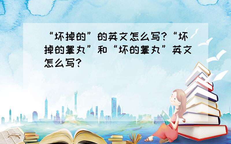 “坏掉的”的英文怎么写?“坏掉的睾丸”和“坏的睾丸”英文怎么写?