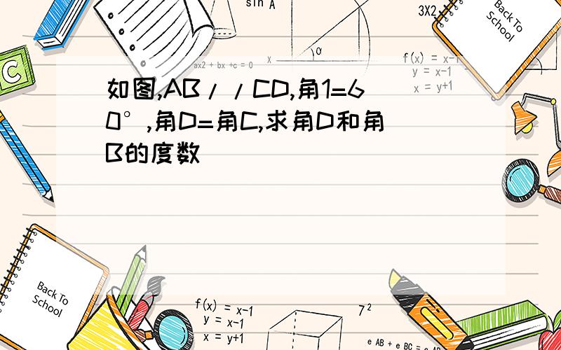 如图,AB//CD,角1=60°,角D=角C,求角D和角B的度数