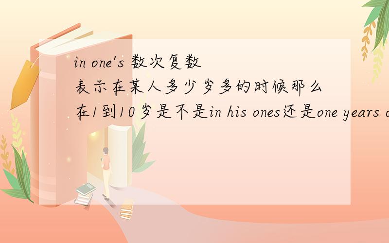 in one's 数次复数 表示在某人多少岁多的时候那么在1到10岁是不是in his ones还是one years old