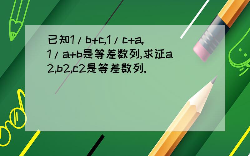 已知1/b+c,1/c+a,1/a+b是等差数列,求证a2,b2,c2是等差数列.