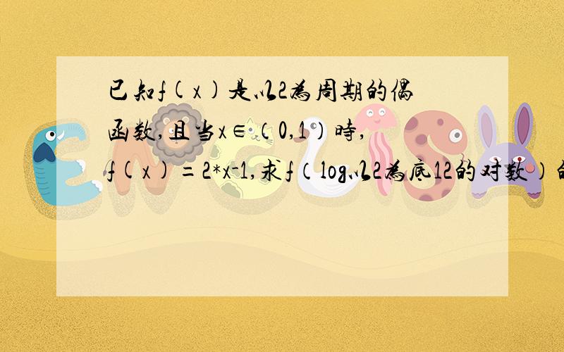 已知f(x)是以2为周期的偶函数,且当x∈（0,1）时,f(x)=2*x-1,求f（log以2为底12的对数）的值