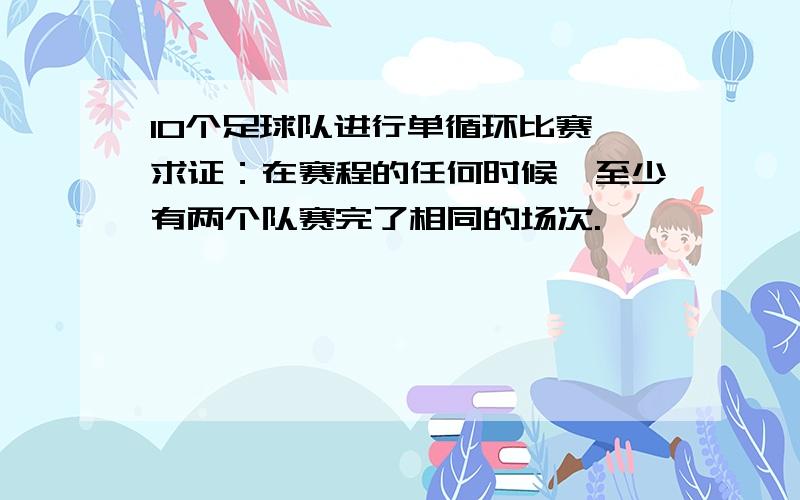 10个足球队进行单循环比赛,求证：在赛程的任何时候,至少有两个队赛完了相同的场次.