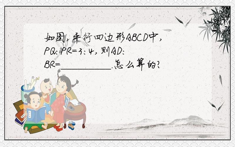 如图,平行四边形ABCD中,PQ:PR=3:4,则AD:BR=_________.怎么算的?