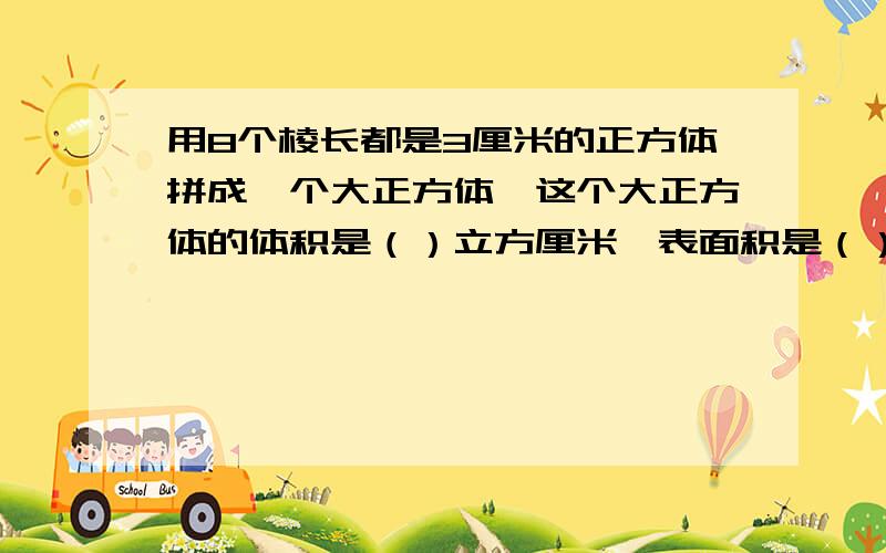 用8个棱长都是3厘米的正方体拼成一个大正方体,这个大正方体的体积是（）立方厘米,表面积是（）平方厘米快