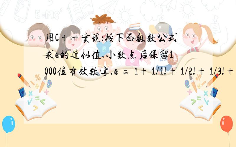 用C++实现：按下面级数公式求e的近似值,小数点后保留1000位有效数字,e = 1+ 1/1!+ 1/2!+ 1/3!+ 1/4!+……+1/n!