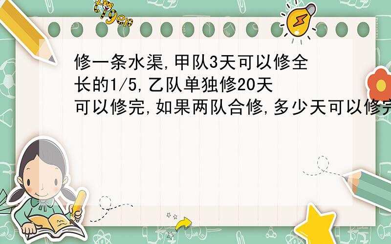 修一条水渠,甲队3天可以修全长的1/5,乙队单独修20天可以修完,如果两队合修,多少天可以修完?快!