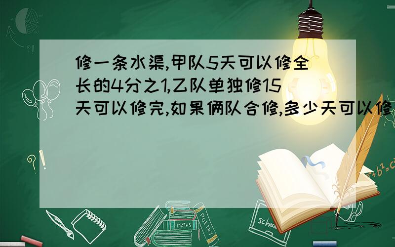 修一条水渠,甲队5天可以修全长的4分之1,乙队单独修15天可以修完,如果俩队合修,多少天可以修完?