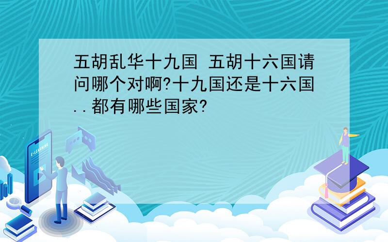 五胡乱华十九国 五胡十六国请问哪个对啊?十九国还是十六国..都有哪些国家?