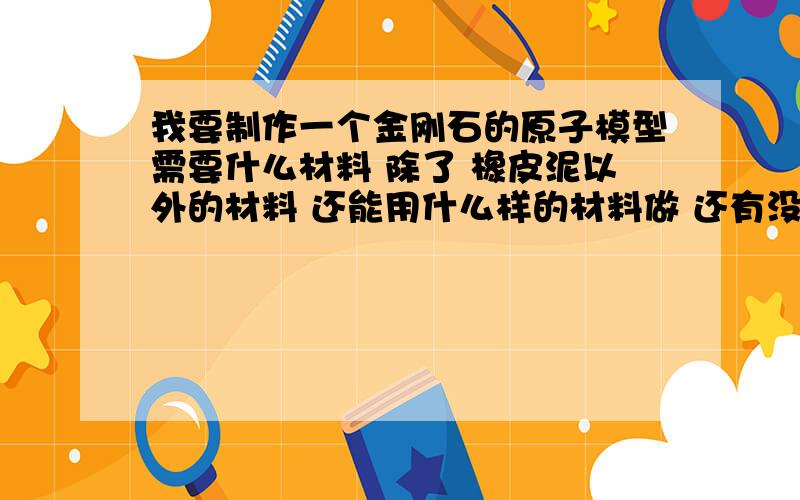 我要制作一个金刚石的原子模型需要什么材料 除了 橡皮泥以外的材料 还能用什么样的材料做 还有没有 比较常见的，容易得到的材料啊