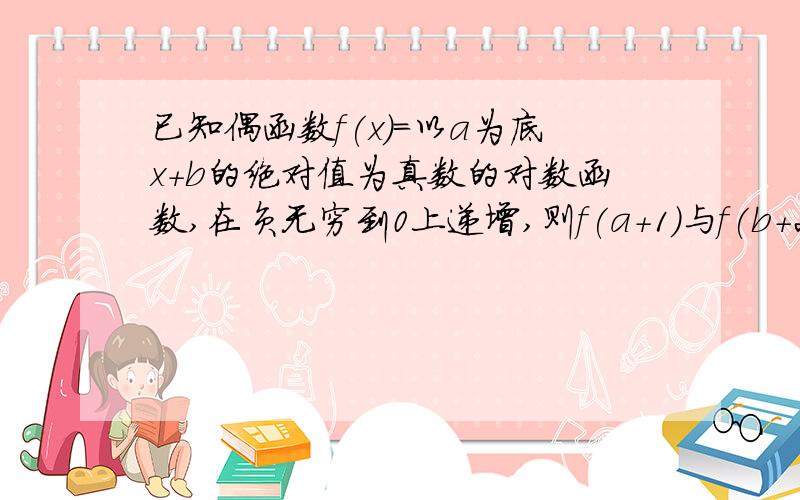 已知偶函数f(x)=以a为底x+b的绝对值为真数的对数函数,在负无穷到0上递增,则f(a+1)与f(b+2)的大小关系是