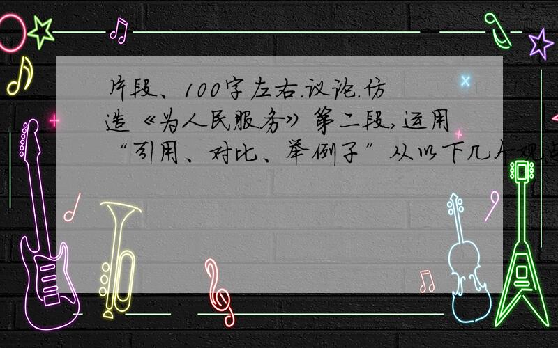 片段、100字左右.议论.仿造《为人民服务》第二段,运用“引用、对比、举例子”从以下几个观点选取一个写一段话（100字左右）.A.遇到挫折不要气馁　B.爱护花草树木　C.同学之间互相友爱