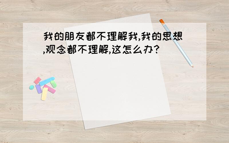 我的朋友都不理解我,我的思想,观念都不理解,这怎么办?