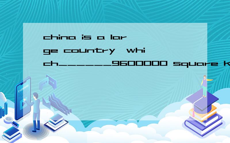 china is a large country,which______9600000 square kilometers.A.cover B.covering C.covered D.covers我想问一个选什么 为什么选它别的不能选