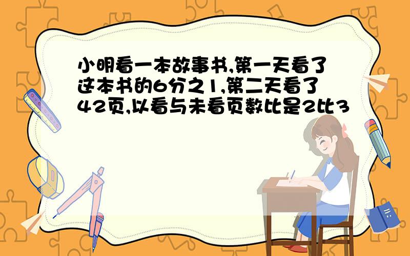 小明看一本故事书,第一天看了这本书的6分之1,第二天看了42页,以看与未看页数比是2比3