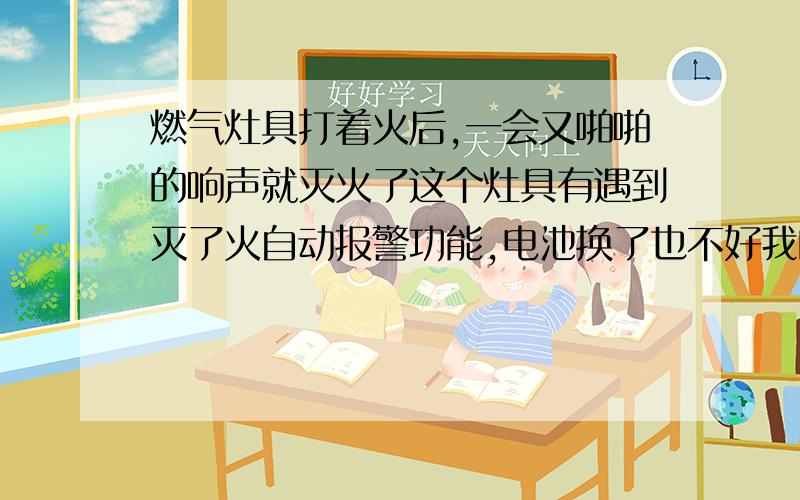 燃气灶具打着火后,一会又啪啪的响声就灭火了这个灶具有遇到灭了火自动报警功能,电池换了也不好我的灶有熄火装置