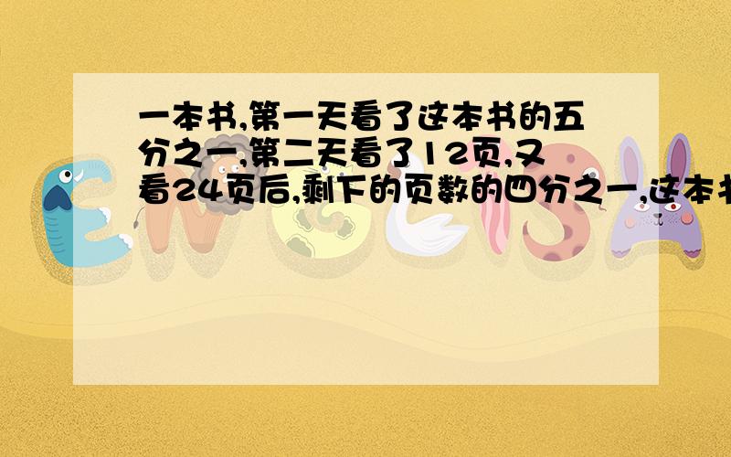 一本书,第一天看了这本书的五分之一,第二天看了12页,又看24页后,剩下的页数的四分之一,这本书有几页