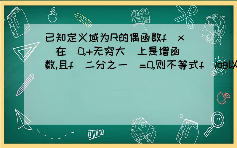 已知定义域为R的偶函数f(x)在[0,+无穷大)上是增函数,且f(二分之一)=0,则不等式f(log以4为底x的对数)>0的