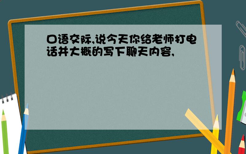 口语交际,说今天你给老师打电话并大概的写下聊天内容,