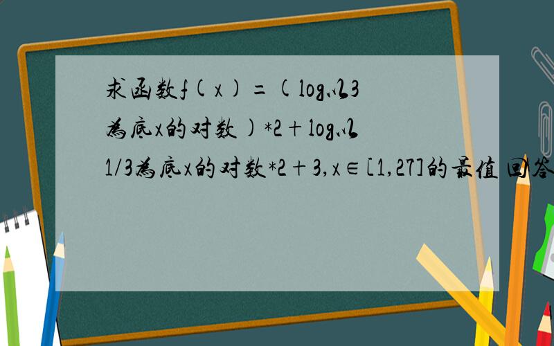 求函数f(x)=(log以3为底x的对数)*2+log以1/3为底x的对数*2+3,x∈[1,27]的最值 回答正确一定会加分!