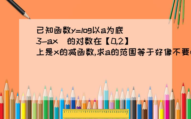 已知函数y=log以a为底(3-ax)的对数在【0,2】上是x的减函数,求a的范围等于好像不要吧？（3-ax）只能＞0而不能=0