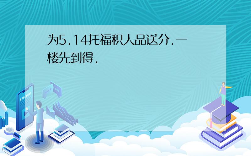 为5.14托福积人品送分.一楼先到得.