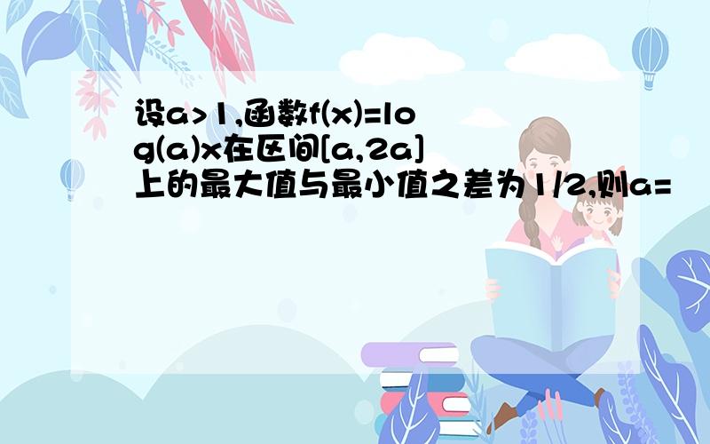 设a>1,函数f(x)=log(a)x在区间[a,2a]上的最大值与最小值之差为1/2,则a=