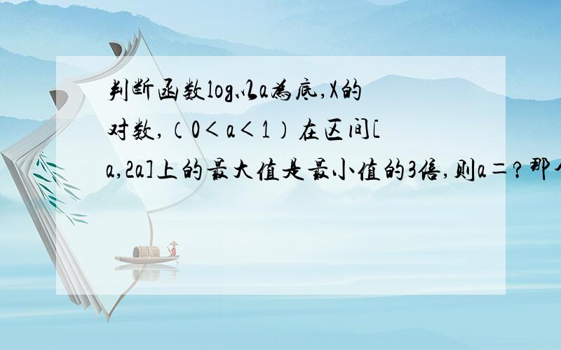 判断函数log以a为底,X的对数,（0＜a＜1）在区间[a,2a]上的最大值是最小值的3倍,则a＝?那个对数函数不好打得,我就用文字描述了,