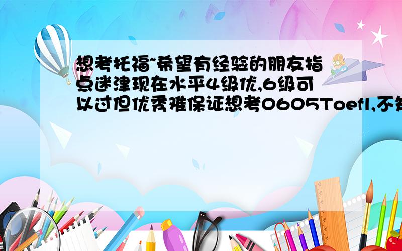 想考托福~希望有经验的朋友指点迷津现在水平4级优,6级可以过但优秀难保证想考0605Toefl,不知600以上概率如何3个月冲刺够么?准备去读新东方,现在有点慌,心里没底希望得到有经验朋友的指点!