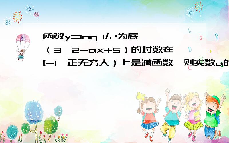 函数y=log 1/2为底,（3^2-ax+5）的对数在[-1,正无穷大）上是减函数,则实数a的函数y=log 1/2为底,（3^2-ax+5）的对数在[-1,正无穷大）上是减函数,则实数a的取值范围是?