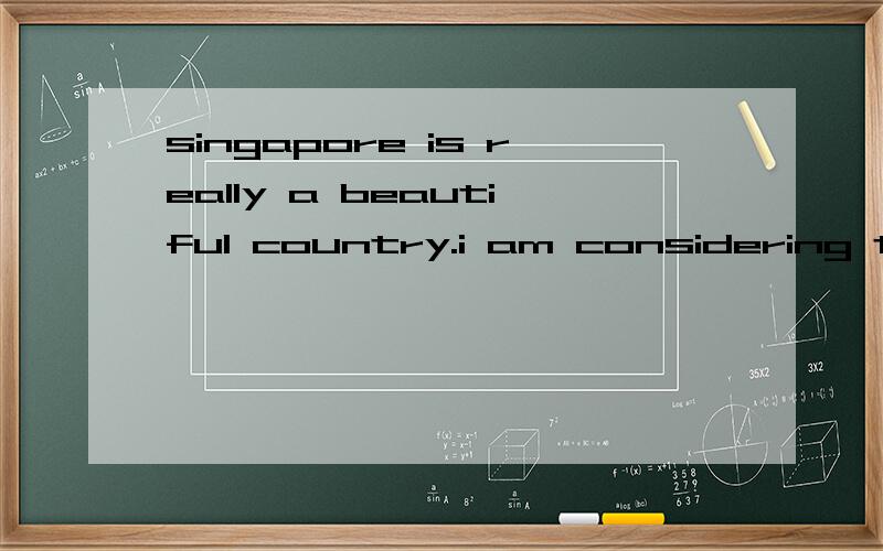 singapore is really a beautiful country.i am considering to visit it错哪了