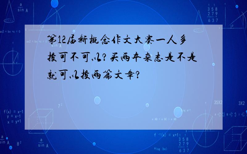 第12届新概念作文大赛一人多投可不可以?买两本杂志是不是就可以投两篇文章?