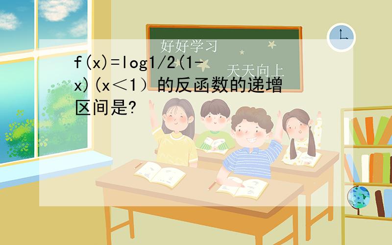 f(x)=log1/2(1-x)(x＜1）的反函数的递增区间是?