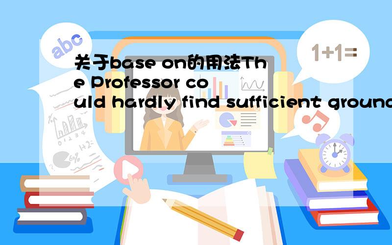 关于base on的用法The Professor could hardly find sufficient grounds__his arguments in favor of the new theory.A. to be based onB. which to base onC.to base onD on which to base选哪个,请一定要说明为什么啊!~