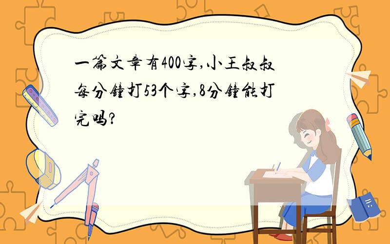 一篇文章有400字,小王叔叔每分钟打53个字,8分钟能打完吗?