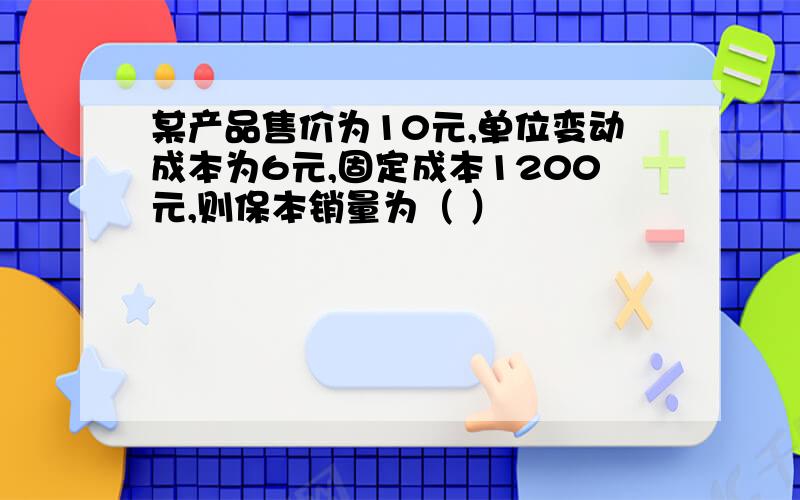 某产品售价为10元,单位变动成本为6元,固定成本1200元,则保本销量为（ ）