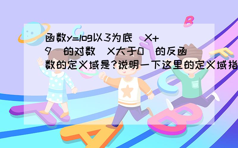 函数y=log以3为底(X+9)的对数(X大于0)的反函数的定义域是?说明一下这里的定义域指的是X的取值范围吗?