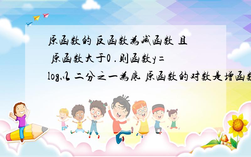 原函数的 反函数为减函数 且 原函数大于0 .则函数y=log以 二分之一为底 原函数的对数是增函数