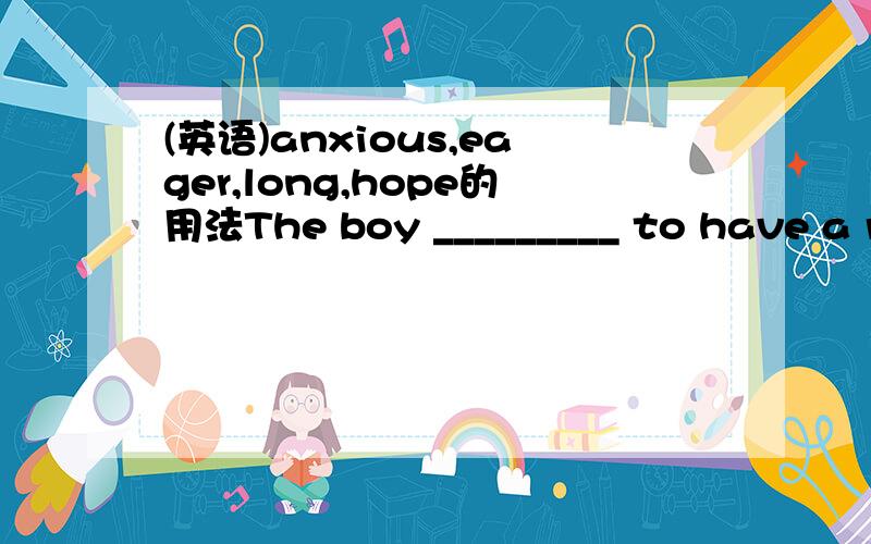 (英语)anxious,eager,long,hope的用法The boy _________ to have a room of his own.Which of the following is NOT suitable?A.is anxious B.is eagerC.longsD.is hoped这4个词的用法是怎么样的